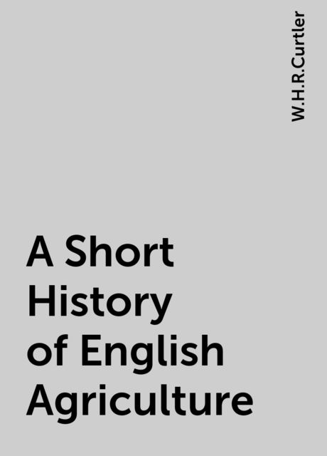 A Short History of English Agriculture, W.H.R.Curtler