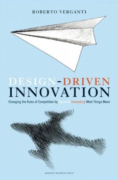 Design-Driven Innovation: Changing the Rules of Competition by Radically Innovating What Things Mean, Roberto Verganti