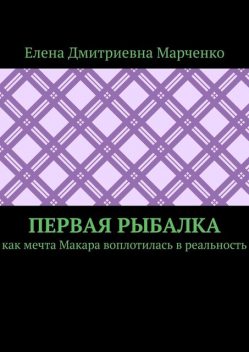 Первая рыбалка. Как мечта Макара воплотилась в реальность, Елена Марченко
