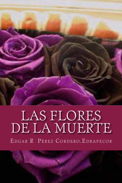 Las Flores de la Muerte (Spanish Edition), Edgar R Pérez C
