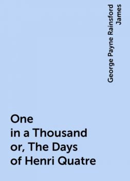 One in a Thousand or, The Days of Henri Quatre, George Payne Rainsford James