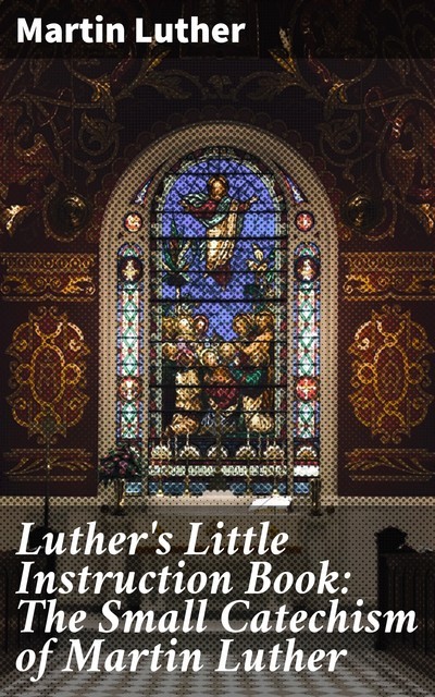 Luther's Little Instruction Book: The Small Catechism of Martin Luther, Martin Luther