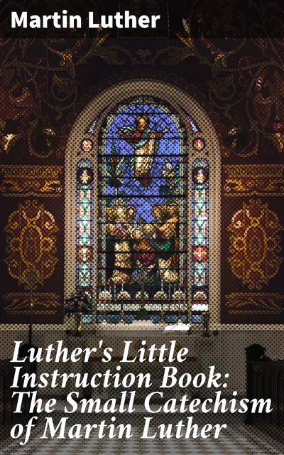 Luther's Little Instruction Book: The Small Catechism of Martin Luther, Martin Luther