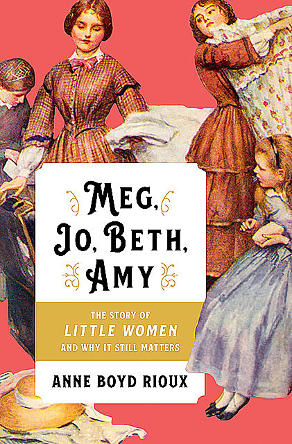 Meg, Jo, Beth, Amy: The Story of Little Women and Why It Still Matters, Anne Boyd Rioux