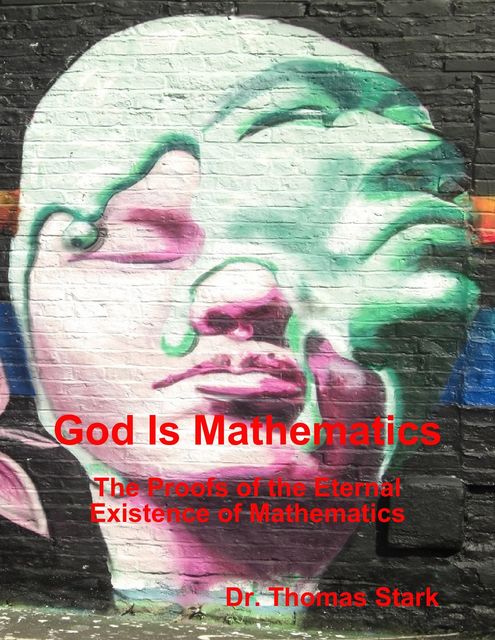 God Is Mathematics: The Proofs of the Eternal Existence of Mathematics, Thomas Stark