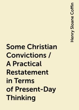 Some Christian Convictions / A Practical Restatement in Terms of Present-Day Thinking, Henry Sloane Coffin