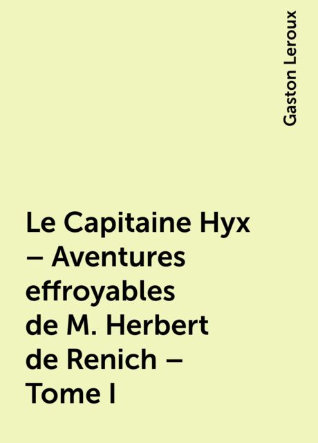 Le Capitaine Hyx – Aventures effroyables de M. Herbert de Renich – Tome I, Gaston Leroux