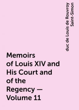 Memoirs of Louis XIV and His Court and of the Regency — Volume 11, duc de Louis de Rouvroy Saint-Simon