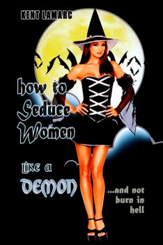 How to Seduce Women Like a Demon: And Not Burn In Hell, Kent Lamarc