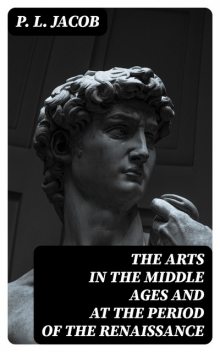 The Arts in the Middle Ages and at the Period of the Renaissance, P.L. Jacob