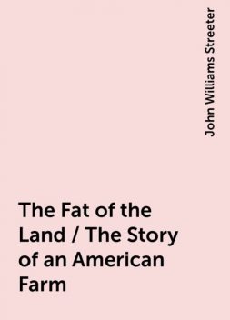 The Fat of the Land / The Story of an American Farm, John Williams Streeter