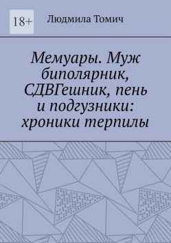Мемуары. Муж биполярник, СДВГешник, пень и подгузники: хроники терпилы, Людмила Томич