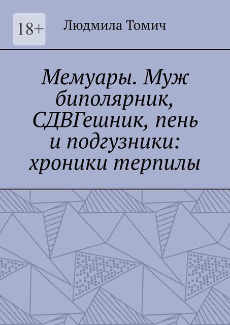 Мемуары. Муж биполярник, СДВГешник, пень и подгузники: хроники терпилы, Людмила Томич