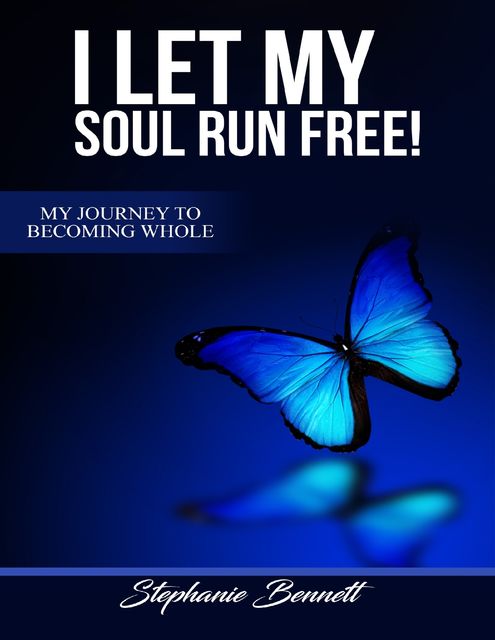 I Let My Soul Run Free My Journey to Becoming Whole, Stephanie Bennett