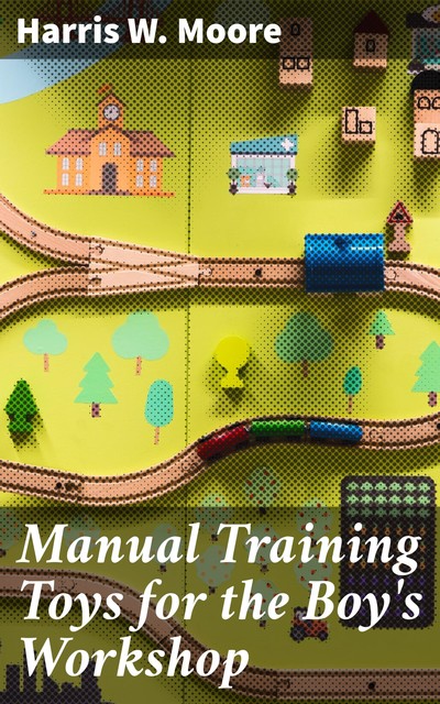 Manual Training Toys for the Boy's Workshop, Harris W. Moore