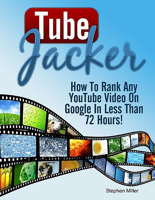 Tube Jacker: How to Rank Any Youtube Video On Google In Less Than 24 Hours, Stephen Miller