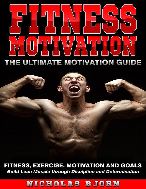 Fitness Motivation: The Ultimate Motivation Guide: Fitness, Exercise, Motivation and Goals – Build Lean Muscle through Discipline and Determination, Nicholas Bjorn