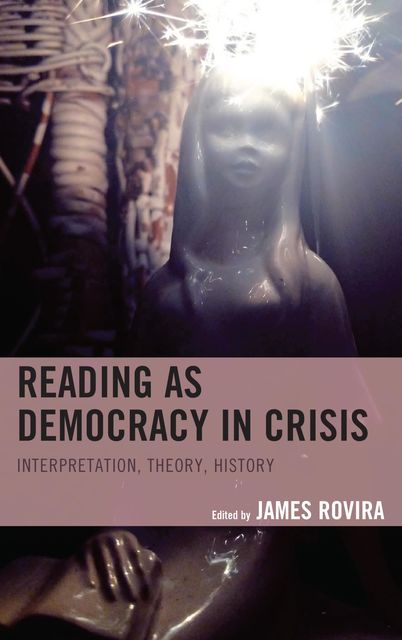 Reading as Democracy in Crisis, Meredith Sinclair, Steve Wexler, Aglaia Maretta Venters, Cassandra Falke, Darcie Rives-East, James Rovira, Philip Goldstein, Roger Whitson
