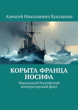 Корыта Франца Иосифа. Идеальный Российский императорский флот, Алексей Кукушкин