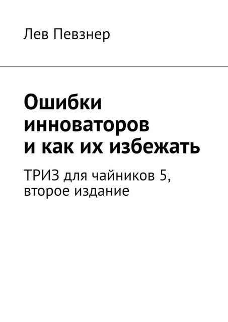 Ошибки инноваторов, и как их избежать. ТРИЗ для чайников — 5, второе издание, Лев Певзнер