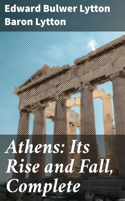 Athens: Its Rise and Fall, Complete, Edward Bulwer Lytton Baron Lytton