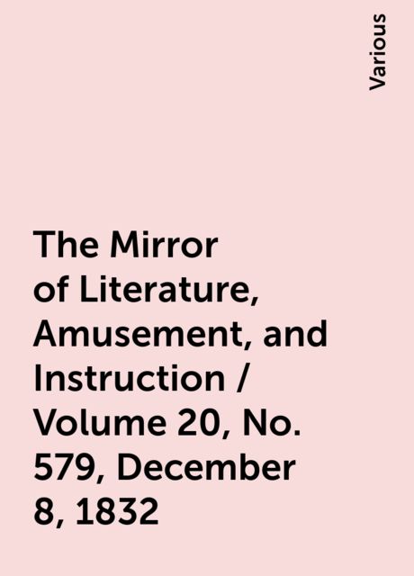 The Mirror of Literature, Amusement, and Instruction / Volume 20, No. 579, December 8, 1832, Various