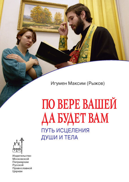 По вере вашей да будет вам. Путь исцеления души и тела, Максим Рыжов