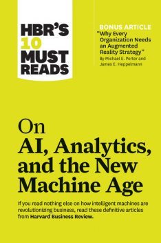 HBR's 10 Must Reads on AI, Analytics, and the New Machine Age (with bonus article “Why Every Company Needs an Augmented Reality Strategy” by Michael E. Porter and James E. Heppelmann), Harvard Business Review, Paul Daugherty, Thomas H. Davenport, H. James Wilson, Micheal E. Porter