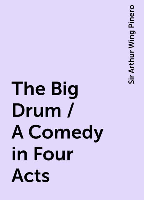 The Big Drum / A Comedy in Four Acts, Sir Arthur Wing Pinero