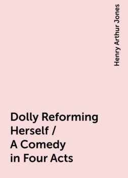 Dolly Reforming Herself / A Comedy in Four Acts, Henry Arthur Jones
