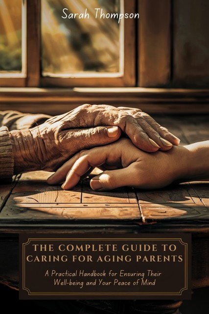 The Complete Guide to Caring for Aging Parents, Sarah Thompson
