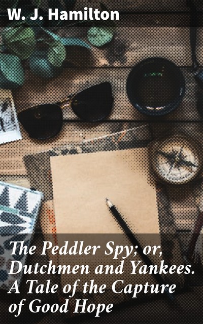 The Peddler Spy; or, Dutchmen and Yankees. A Tale of the Capture of Good Hope, W.J. Hamilton