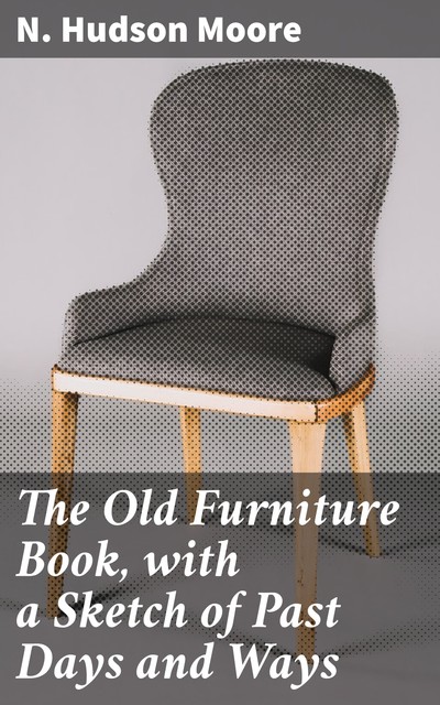 The Old Furniture Book, with a Sketch of Past Days and Ways, N. Hudson Moore