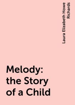 Melody : the Story of a Child, Laura Elizabeth Howe Richards