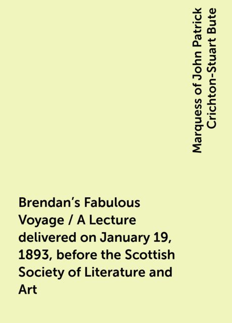 Brendan's Fabulous Voyage / A Lecture delivered on January 19, 1893, before the Scottish Society of Literature and Art, Marquess of John Patrick Crichton-Stuart Bute