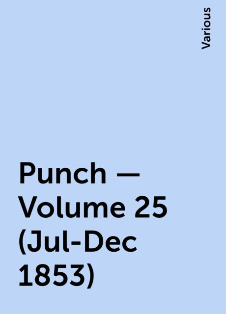 Punch - Volume 25 (Jul-Dec 1853), Various