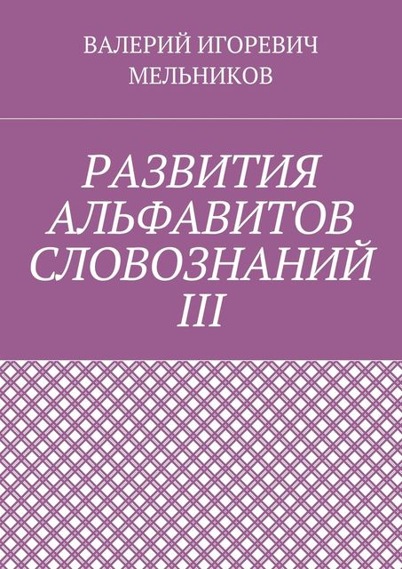 РАЗВИТИЯ АЛЬФАВИТОВ СЛОВОЗНАНИЙ III, Валерий Мельников