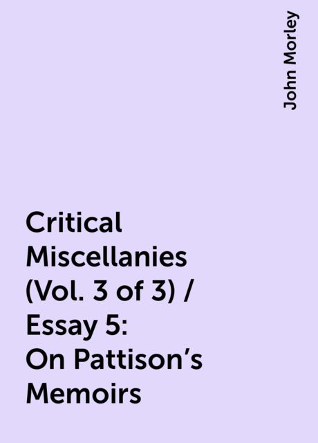 Critical Miscellanies (Vol. 3 of 3) / Essay 5: On Pattison's Memoirs, John Morley