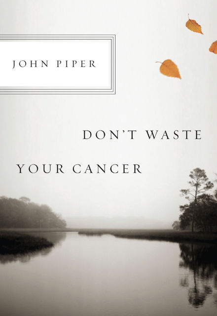 Don't Waste Your Cancer, John Piper