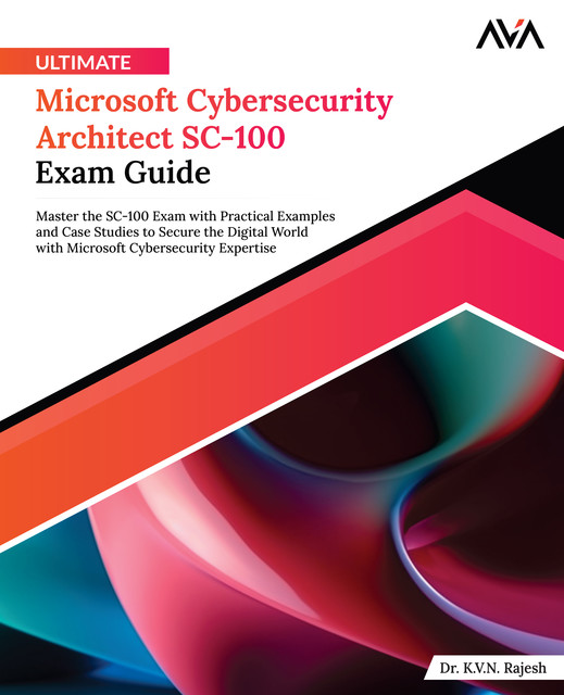 Ultimate Microsoft Cybersecurity Architect SC-100 Exam Guide, K.V. N. Rajesh