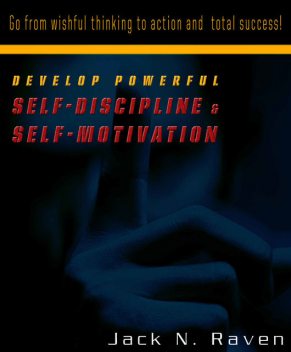 Develop Powerful Self-Discipline and Self-Motivation – Go From Wishful Thinking to Action and Total Success!, Jack N. Raven