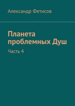 Планета проблемных Душ. Часть 4, Александр Фетисов