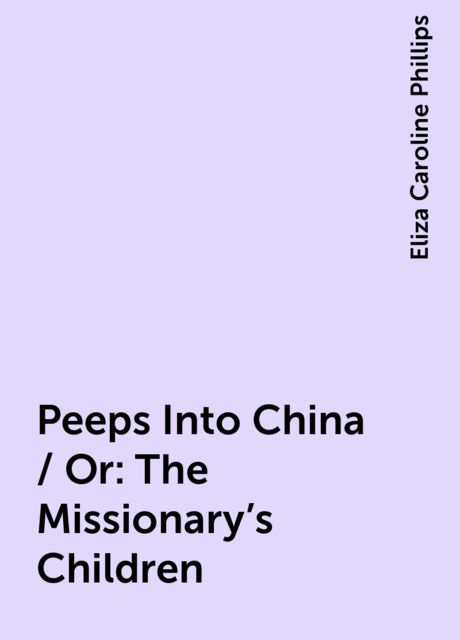 Peeps Into China / Or: The Missionary's Children, Eliza Caroline Phillips