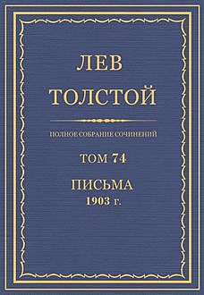 Полное собрание сочинений в 90 томах. Том 74. Письма 1903 год, Лев Толстой