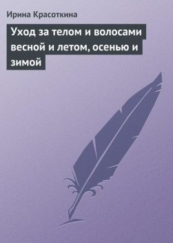 Уход за телом и волосами весной и летом, осенью и зимой, Ирина Красоткина