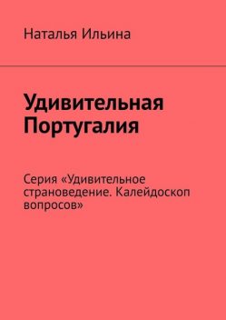 Удивительная Португалия. Серия «Удивительное страноведение. Калейдоскоп вопросов», Наталья Ильина