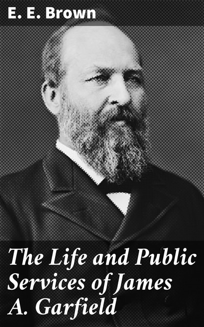 The Life and Public Services of James A. Garfield, E.E. Brown