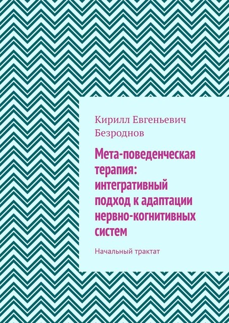 Мета-поведенческая терапия: интегративный подход к адаптации нервно-когнитивных систем. Начальный трактат, Кирилл Безроднов