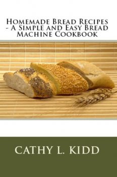 Homemade Bread Recipes – A Simple and Easy Bread Machine Cookbook, Cathy L.Kidd