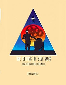 The Editing of Star Wars: How Cutting Created a Classic, Linton Davies